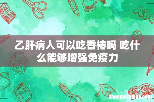 乙肝病人可以吃香椿吗 吃什么能够增强免疫力