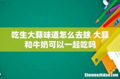 吃生大蒜味道怎么去除 大蒜和牛奶可以一起吃吗
