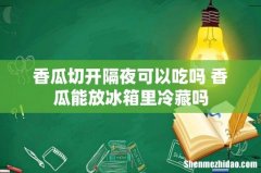 香瓜切开隔夜可以吃吗 香瓜能放冰箱里冷藏吗
