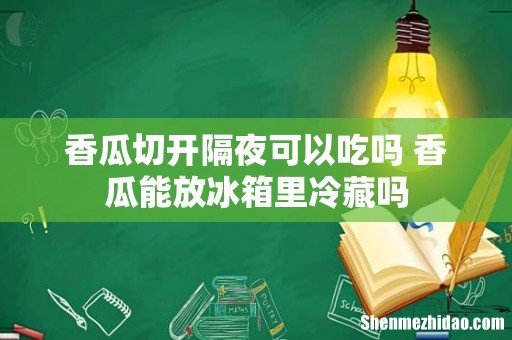 香瓜切开隔夜可以吃吗 香瓜能放冰箱里冷藏吗