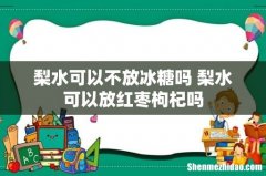 梨水可以不放冰糖吗 梨水可以放红枣枸杞吗