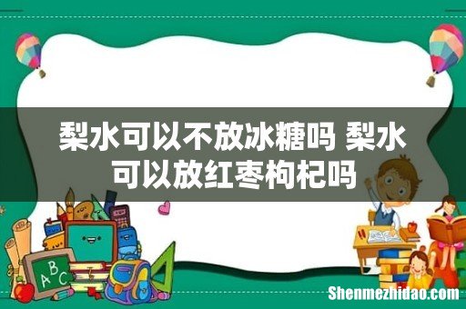 梨水可以不放冰糖吗 梨水可以放红枣枸杞吗