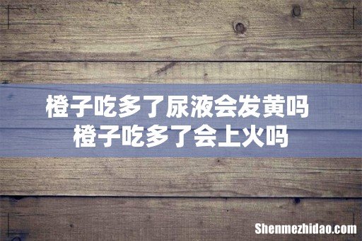 橙子吃多了尿液会发黄吗 橙子吃多了会上火吗