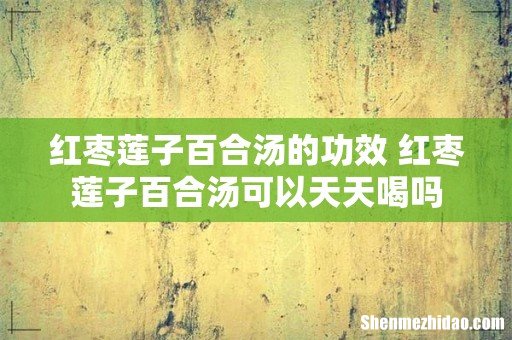 红枣莲子百合汤的功效 红枣莲子百合汤可以天天喝吗