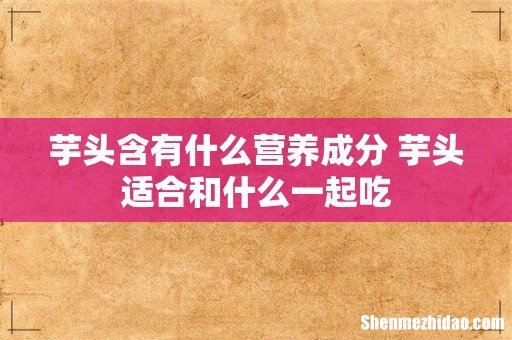 芋头含有什么营养成分 芋头适合和什么一起吃