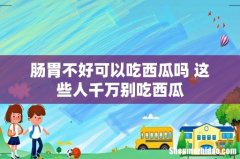 肠胃不好可以吃西瓜吗 这些人千万别吃西瓜