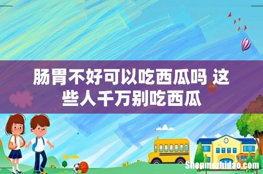 肠胃不好可以吃西瓜吗 这些人千万别吃西瓜