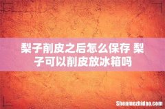 梨子削皮之后怎么保存 梨子可以削皮放冰箱吗
