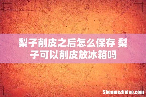 梨子削皮之后怎么保存 梨子可以削皮放冰箱吗