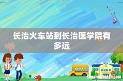长治火车站到长治医学院有多远