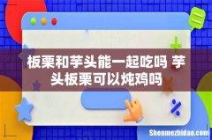 板栗和芋头能一起吃吗 芋头板栗可以炖鸡吗