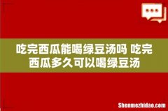 吃完西瓜能喝绿豆汤吗 吃完西瓜多久可以喝绿豆汤