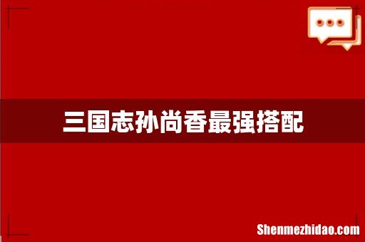 三国志孙尚香最强搭配