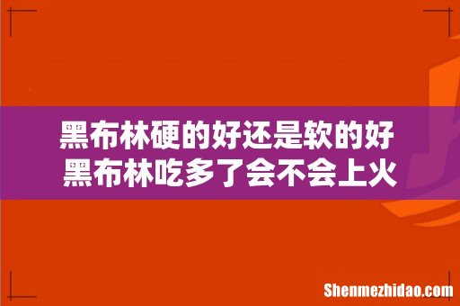 黑布林硬的好还是软的好 黑布林吃多了会不会上火