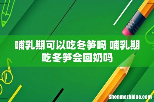 哺乳期可以吃冬笋吗 哺乳期吃冬笋会回奶吗
