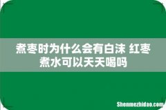 煮枣时为什么会有白沫 红枣煮水可以天天喝吗