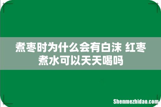 煮枣时为什么会有白沫 红枣煮水可以天天喝吗