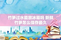 竹笋过水能放冰箱吗 新鲜竹笋怎么保存最久