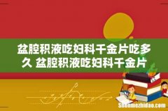 盆腔积液吃妇科千金片吃多久 盆腔积液吃妇科千金片效果怎么样