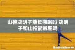 山楂决明子能长期喝吗 决明子和山楂能减肥吗