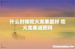 什么时候吃火龙果最好 吃火龙果减肥吗