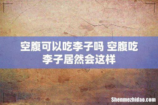 空腹可以吃李子吗 空腹吃李子居然会这样