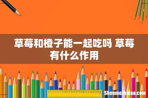 草莓和橙子能一起吃吗 草莓有什么作用
