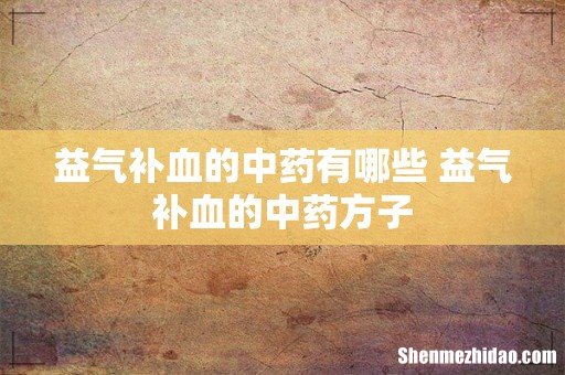 益气补血的中药有哪些 益气补血的中药方子