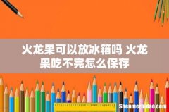 火龙果可以放冰箱吗 火龙果吃不完怎么保存