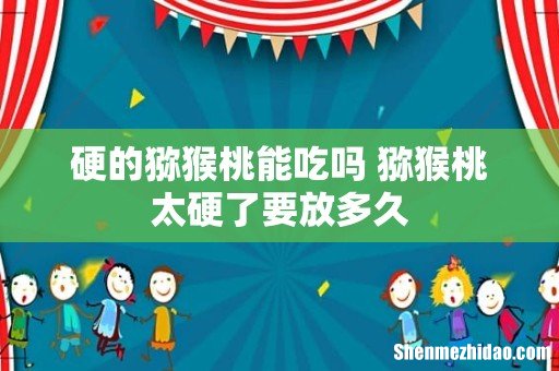 硬的猕猴桃能吃吗 猕猴桃太硬了要放多久