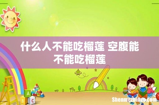 什么人不能吃榴莲 空腹能不能吃榴莲