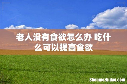 老人没有食欲怎么办 吃什么可以提高食欲