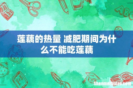 莲藕的热量 减肥期间为什么不能吃莲藕