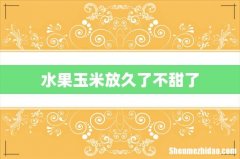 水果玉米放久了不甜了
