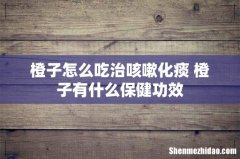 橙子怎么吃治咳嗽化痰 橙子有什么保健功效