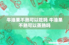 牛油果不熟可以吃吗 牛油果不熟可以蒸熟吗