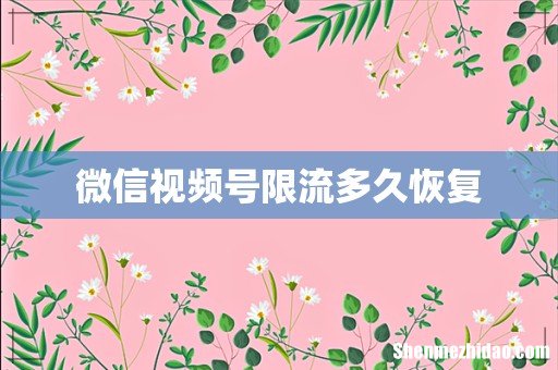 微信视频号限流多久恢复