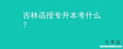 专升本函授考试考什么区别 专升本函授本科有用吗自欺欺人