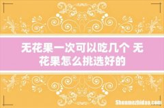 无花果一次可以吃几个 无花果怎么挑选好的