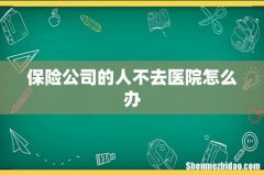 保险公司的人不去医院怎么办