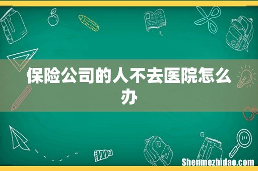 保险公司的人不去医院怎么办
