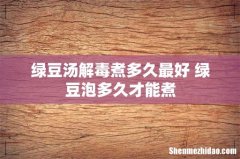 绿豆汤解毒煮多久最好 绿豆泡多久才能煮