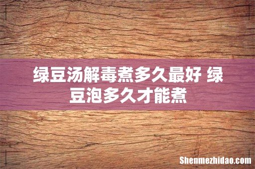 绿豆汤解毒煮多久最好 绿豆泡多久才能煮