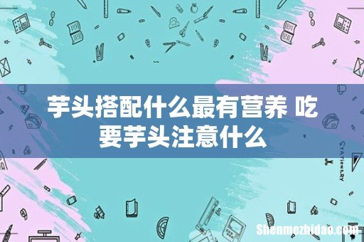 芋头搭配什么最有营养 吃要芋头注意什么
