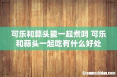 可乐和蒜头能一起煮吗 可乐和蒜头一起吃有什么好处