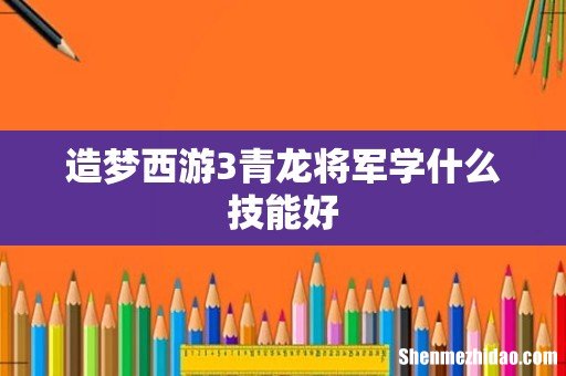 造梦西游3青龙将军学什么技能好