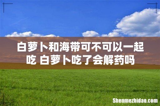 白萝卜和海带可不可以一起吃 白萝卜吃了会解药吗
