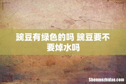 豌豆有绿色的吗 豌豆要不要焯水吗