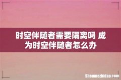 时空伴随者需要隔离吗 成为时空伴随者怎么办