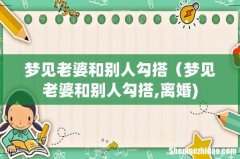 梦见老婆和别人勾搭（梦见老婆和别人勾搭,离婚)